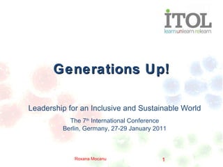Generations Up! Leadership for an Inclusive and Sustainable World The 7 th  International Conference Berlin, Germany, 27-29 January 2011 Roxana Mocanu  