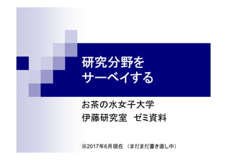 研究分野を
サーベイする
お茶の水女子大学
伊藤研究室 ゼミ資料
※2017年6月現在 （まだまだ書き直し中）
 