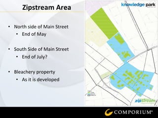  
Zipstream	
  Area	
  
•  North	
  side	
  of	
  Main	
  Street	
  
•  End	
  of	
  May	
  
	
  
•  South	
  Side	
  of	
  Main	
  Street	
  
•  End	
  of	
  July?	
  
	
  
•  Bleachery	
  property	
  
•  As	
  it	
  is	
  developed	
  
	
  
 