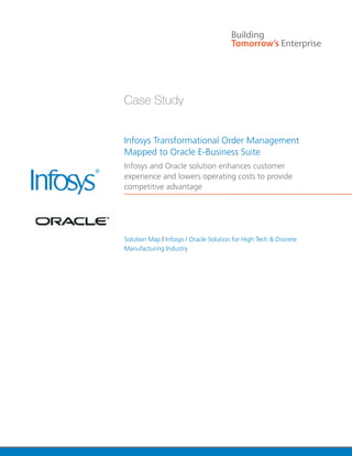 Infosys Transformational Order Management
Mapped to Oracle E-Business Suite
Infosys and Oracle solution enhances customer
experience and lowers operating costs to provide
competitive advantage




Solution Map l Infosys / Oracle Solution for High Tech & Discrete
Manufacturing Industry
 