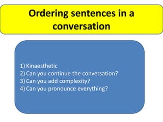 Ordering sentences in a
       conversation


1) Kinaesthetic
2) Can you continue the conversation?
3) Can you add complexity?
4) Can you pronounce everything?
 