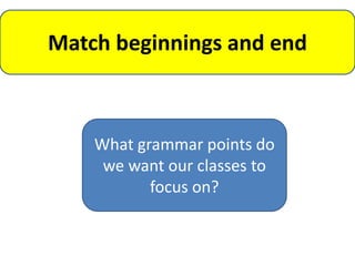 Match beginnings and end



    What grammar points do
     we want our classes to
           focus on?
 