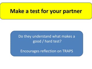 Make a test for your partner



   Do they understand what makes a
           good / hard test?

    Encourages reflection on TRAPS
 