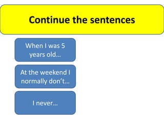 Continue the sentences

 When I was 5
  years old…

At the weekend I
normally don’t…


   I never…
 