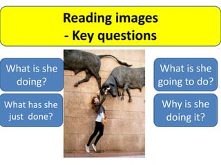 Reading images
               - Key questions

What is she                  What is she
 doing?                      going to do?

What has she                     Why is she
 just done?                      doing it?
 