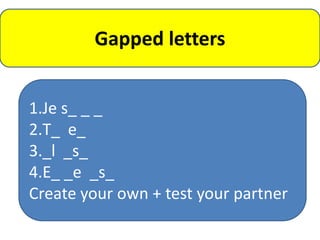 Gapped letters


1.Je s_ _ _
2.T_ e_
3._l _s_
4.E_ _e _s_
Create your own + test your partner
 