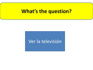What’s the question?




  Ver la televisión
 