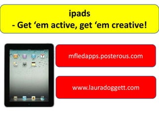 ipads
- Get ‘em active, get ‘em creative!


              mfledapps.posterous.com



               www.lauradoggett.com
 