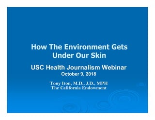 How The Environment Gets
Under Our Skin
USC Health Journalism Webinar
October 9, 2018
Tony Iton, M.D., J.D., MPH
The California Endowment
 