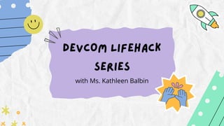 DEVCOM LIFEHACK
SERIES


with Ms. Kathleen Balbin
 