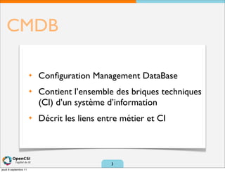 CMDB

                       ✦   Conﬁguration Management DataBase
                       ✦   Contient l’ensemble des briques techniques
                           (CI) d’un système d’information
                       ✦   Décrit les liens entre métier et CI



                                               3
jeudi 8 septembre 11
 