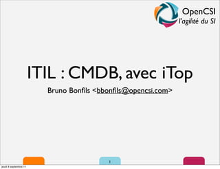 OpenCSI
                                                              l’agilité du SI




                       ITIL : CMDB, avec iTop
                         Bruno Bonﬁls <bbonﬁls@opencsi.com>




                                         1
jeudi 8 septembre 11
 