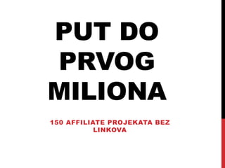 PUT DO
PRVOG
MILIONA
150 AFFILIATE PROJEKATA BEZ
LINKOVA
 
