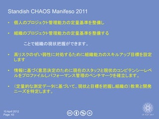 Standish CHAOS Manifeso 2011
   • 個人のプロジェクト管理能力の定量基準を整備し

   • 組織のプロジェクト管理能力の定量基準を整備する

                ことで組織の現状把握ができます。

...