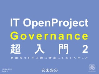 IT OpenProject
        Governance
        超 入 門 2
         組 織 作 り を す る 際 に 考 慮 し て お く べ き こ と



18 May 2012
Page: 1
 