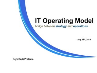 IT Operating Model
bridge between strategy and operations
Eryk Budi Pratama
July 31th, 2018
 