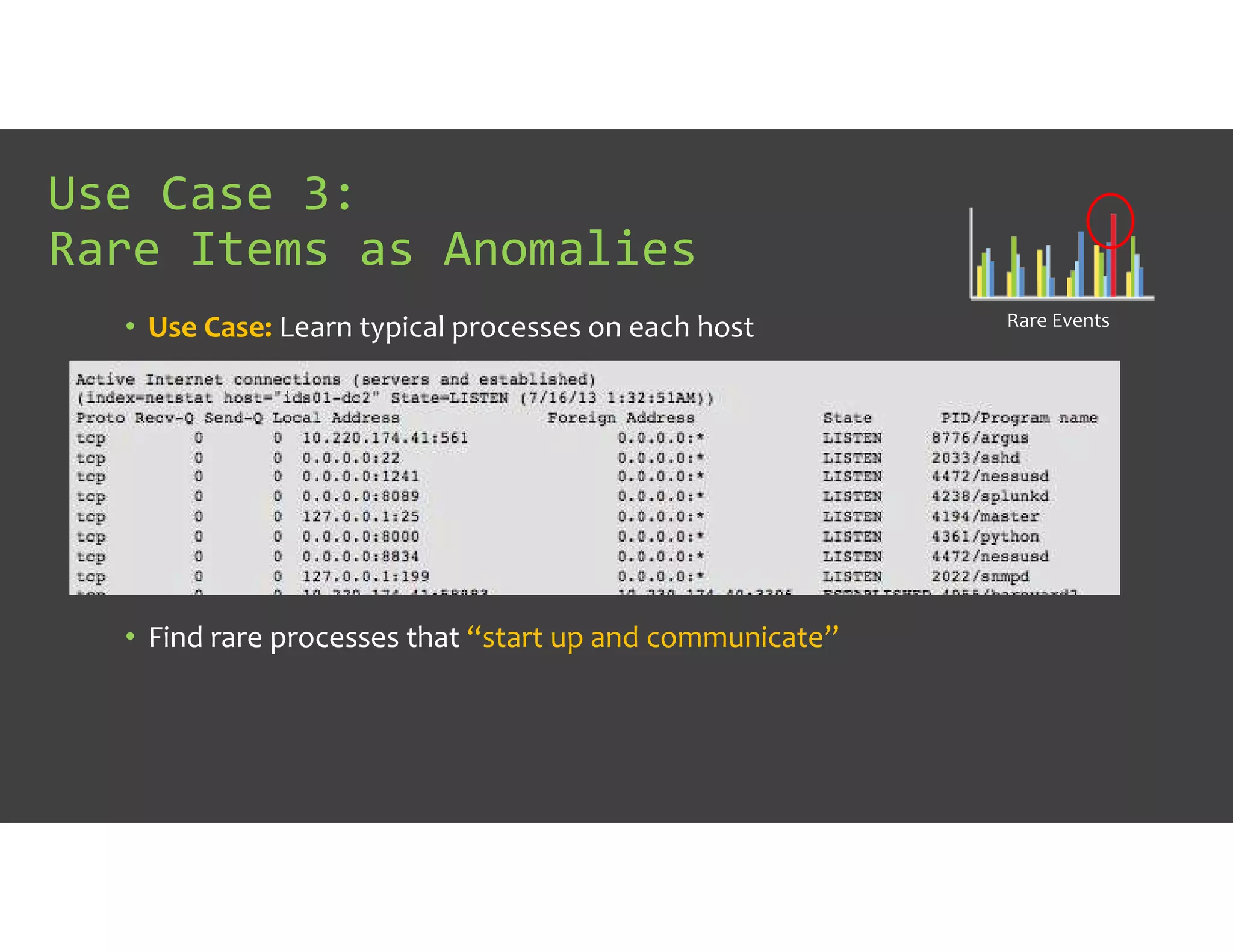 • Use Case: Learn typical processes on each host
• Find rare processes that “start up and communicate”
Use Case 3:
Rare Items as Anomalies
Rare Events
 
