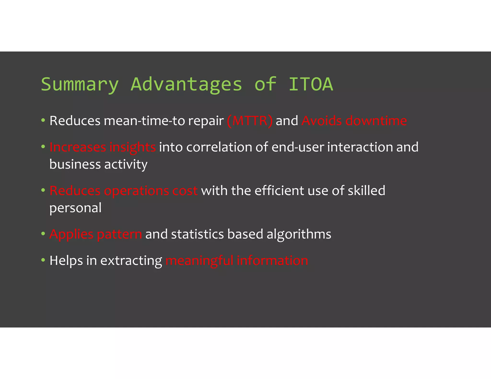 Summary Advantages of ITOA
• Reduces mean-time-to repair (MTTR) and Avoids downtime
• Increases insights into correlation of end-user interaction and
business activity
• Reduces operations cost with the efficient use of skilled
personal
• Applies pattern and statistics based algorithms
• Helps in extracting meaningful information
 