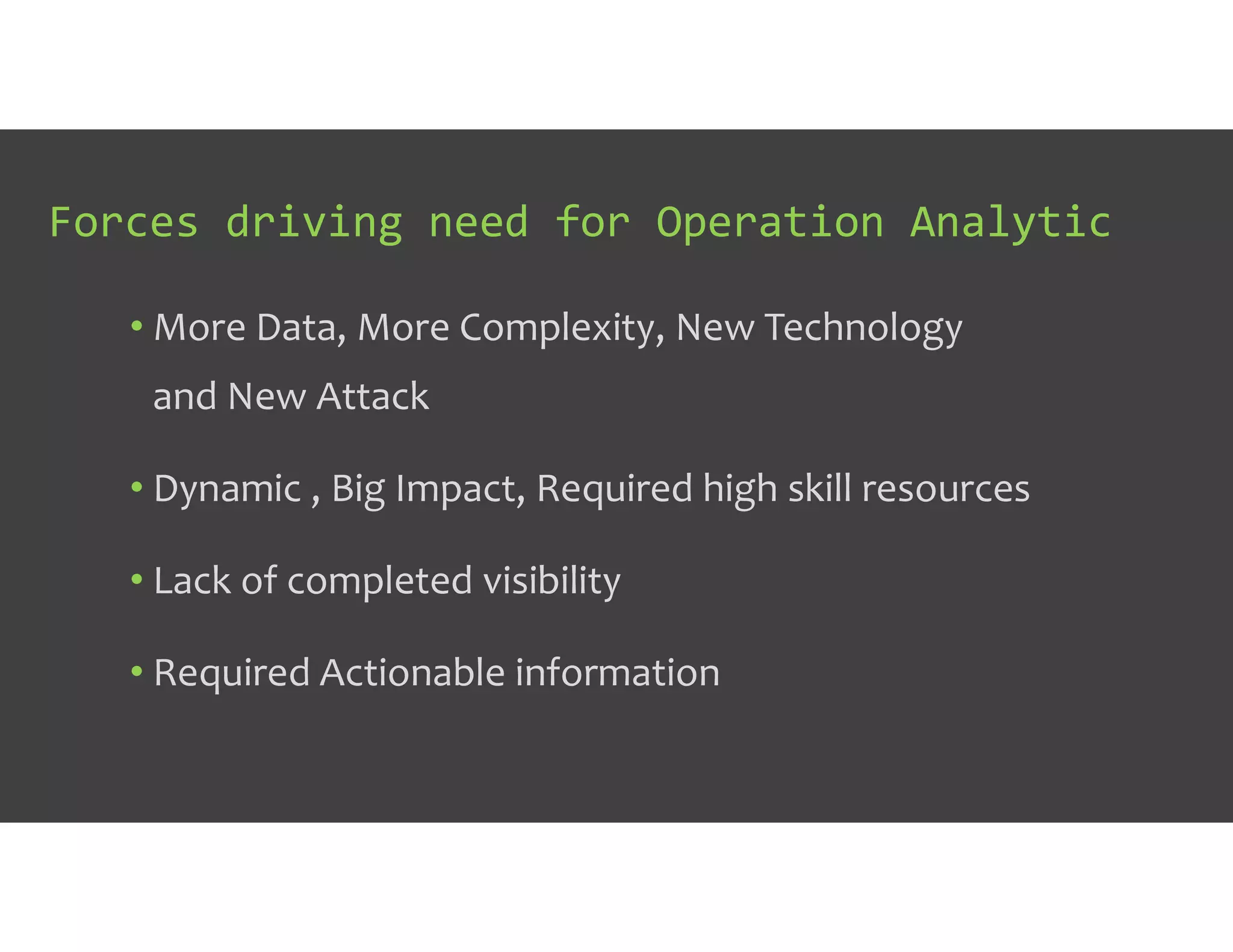 Forces driving need for Operation Analytic
• More Data, More Complexity, New Technology
and New Attack
• Dynamic , Big Impact, Required high skill resources
• Lack of completed visibility
• Required Actionable information
 