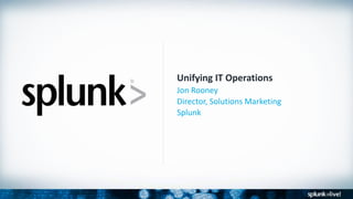 Unifying IT Operations
Jon Rooney
Director, Solutions Marketing
Splunk
 