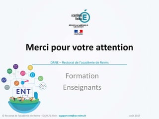 août 2017© Rectorat de l’académie de Reims – DANE/S.Klein - support-ent@ac-reims.fr
Merci pour votre attention
DANE – Rectorat de l'académie de Reims
Formation
Enseignants
 