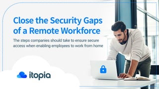 Close the Security Gaps
of a Remote Workforce
The steps companies should take to ensure secure
access when enabling employees to work from home
 