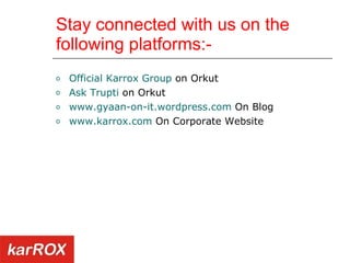 Official Karrox Group  on Orkut Ask Trupti  on Orkut  www.gyaan-on-it.wordpress.com  On Blog www.karrox.com  On Corporate Website  Stay connected with us on the following platforms:- 