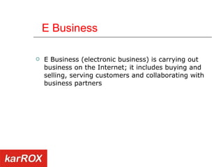 E Business E Business (electronic business) is carrying out business on the Internet; it includes buying and selling, serving customers and collaborating with business partners 