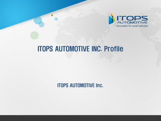 ITOPS AUTOMOTIVE Inc.
ITOPS AUTOMOTIVE INC. Profile
‘Innovation for smart vehicles’
 