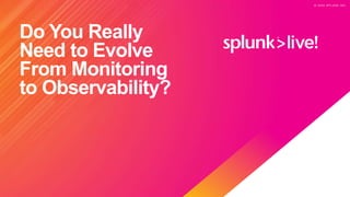 © 2 0 2 0 S P L U N K I N C .
© 2 0 2 0 S P L U N K I N C .
Do You Really
Need to Evolve
From Monitoring
to Observability?
 