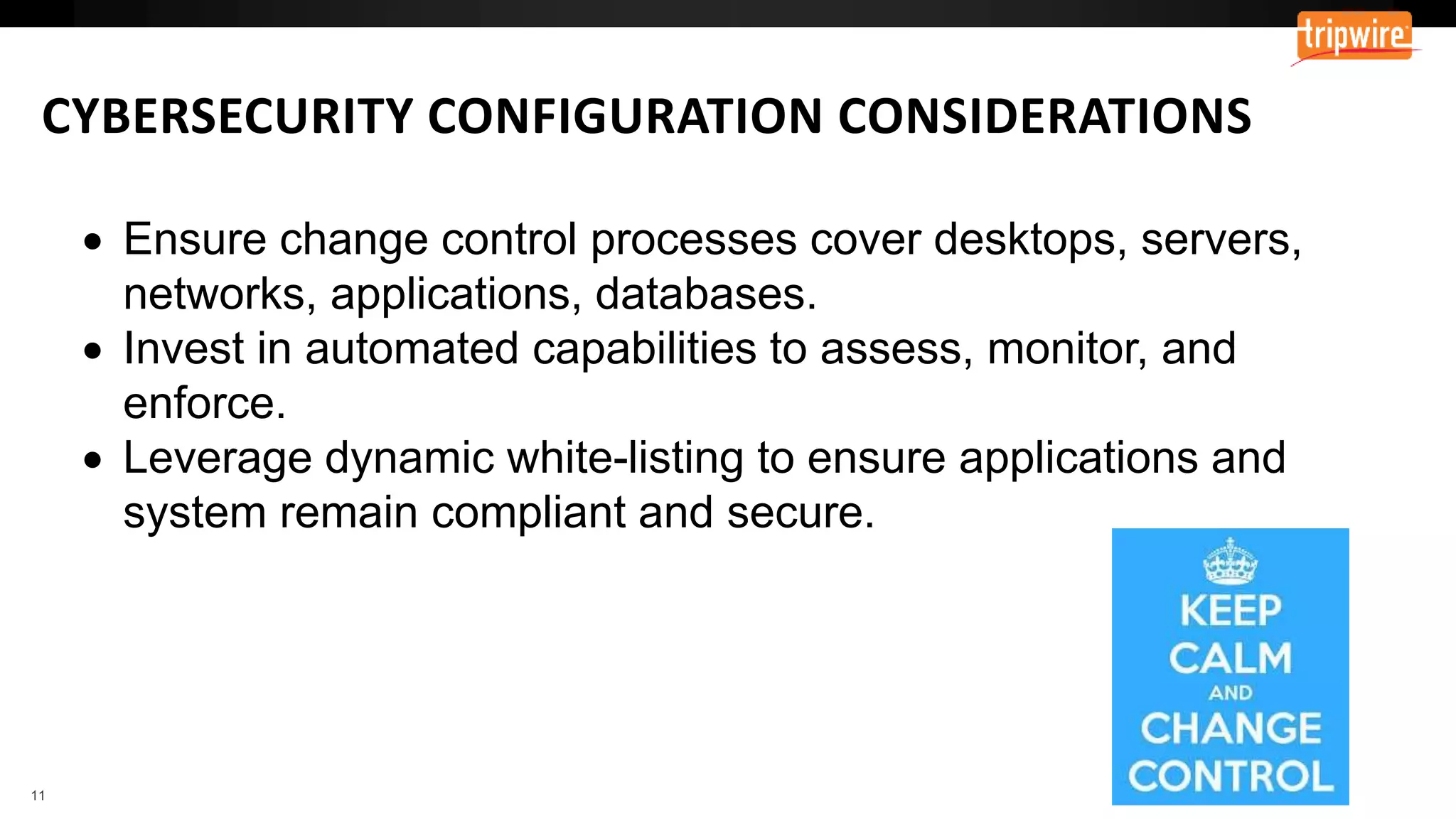 CYBERSECURITY CONFIGURATION CONSIDERATIONS
 Ensure change control processes cover desktops, servers,
networks, applications, databases.
 Invest in automated capabilities to assess, monitor, and
enforce.
 Leverage dynamic white-listing to ensure applications and
system remain compliant and secure.
 