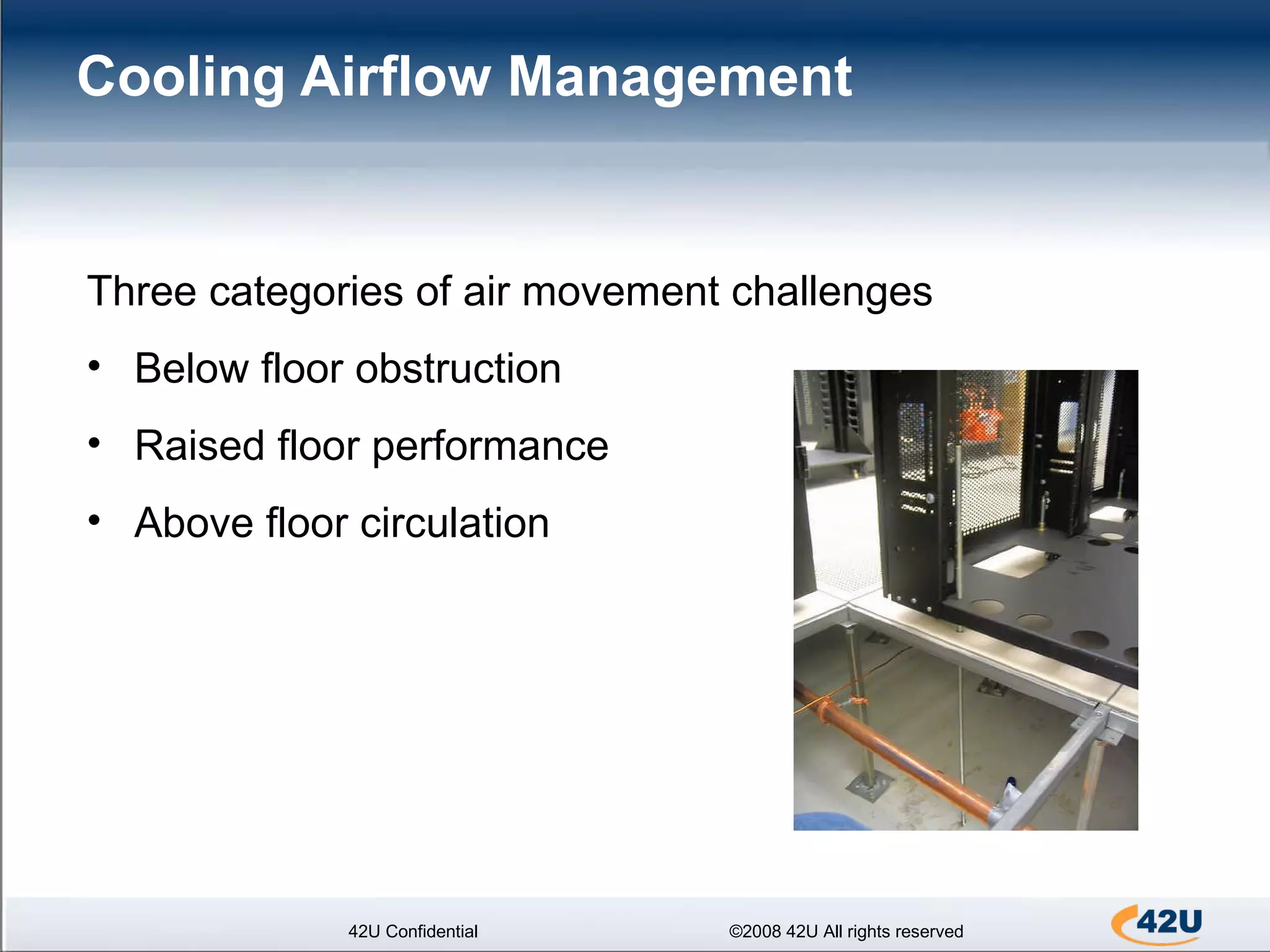 Cooling Airflow Management 42U Confidential ©2008 42U All rights reserved Three categories of air movement challenges Below floor obstruction Raised floor performance Above floor circulation 