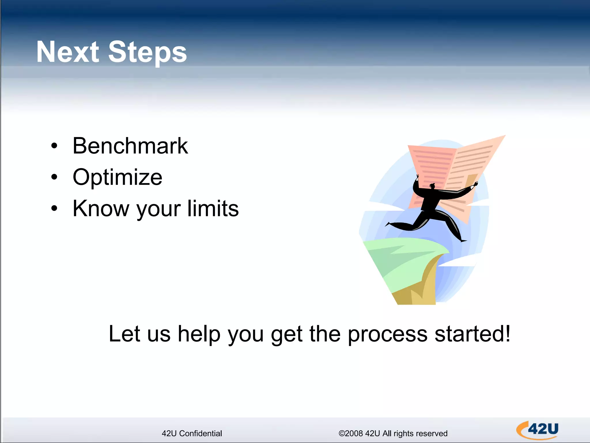 Next Steps Benchmark Optimize Know your limits Let us help you get the process started! 42U Confidential ©2008 42U All rights reserved 