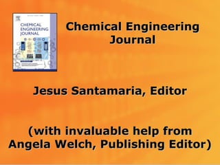 Chemical Engineering
               Journal



    Jesus Santamaria, Editor


  (with invaluable help from
Angela Welch, Publishing Editor)
1
 