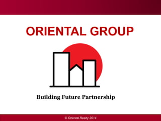 © Oriental Realty 2010 
ORIENTAL GROUP 
Building Future Partnership 
© Oriental Realty 2014  