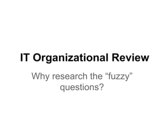 IT Organizational Review
Why research the “fuzzy”
questions?
 