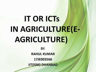IT OR ICTs
IN AGRICULTURE(E-
AGRICULTURE)
BY:
RAHUL KUMAR
17JE003566
IIT(ISM) DHANBAD
 