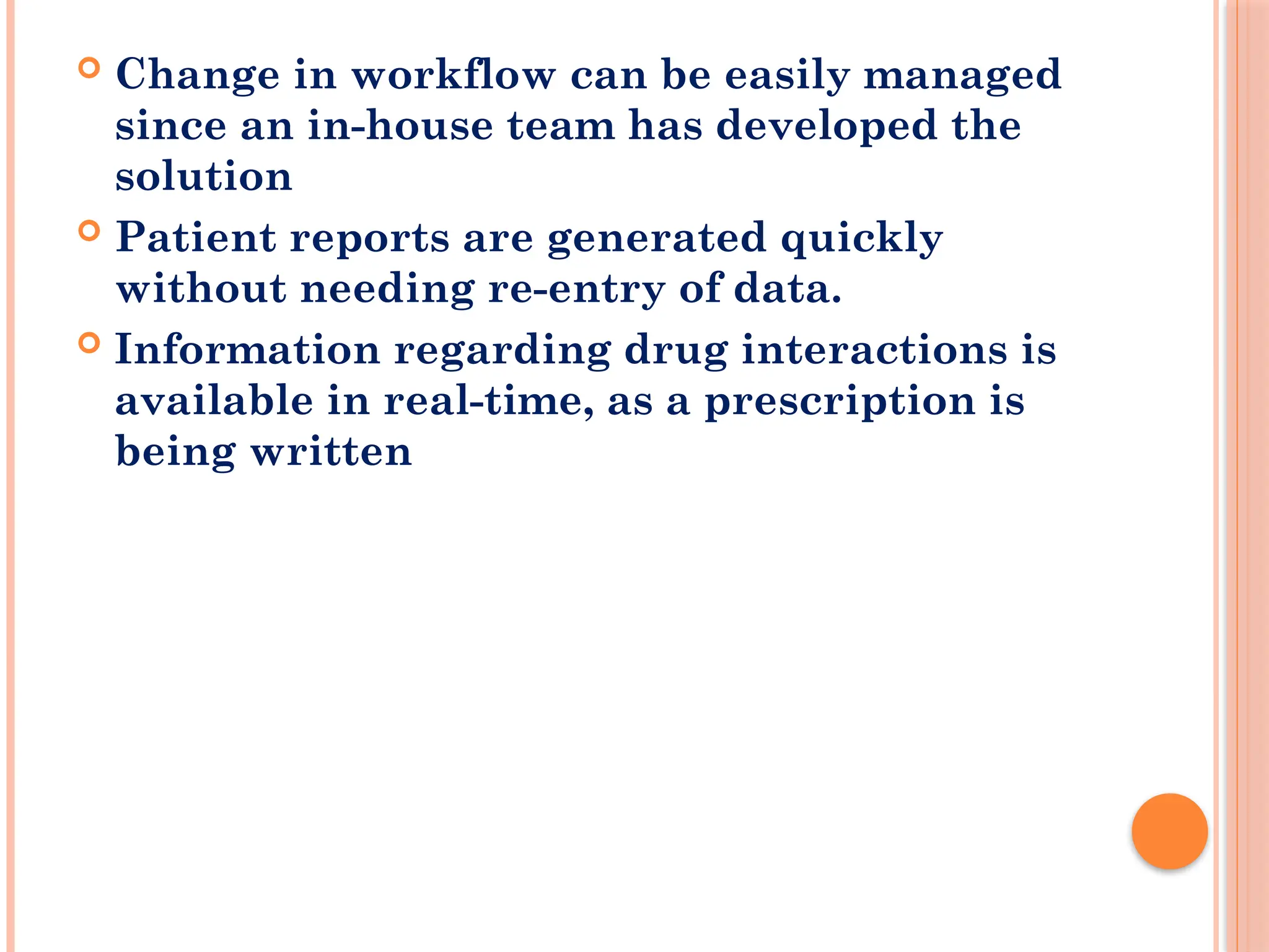  Change in workflow can be easily managed
since an in-house team has developed the
solution
 Patient reports are generated quickly
without needing re-entry of data.
 Information regarding drug interactions is
available in real-time, as a prescription is
being written
 