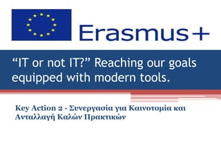 “IT or not IT?” Reaching our goals
equipped with modern tools.
Key Action 2 - Συνεργασία για Καινοτομία και
Ανταλλαγή Καλών Πρακτικών
1
 