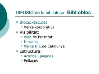 DIFUSIÓ de la biblioteca: Bibliobloc

   Blocs.xtec.cat
     Xarxa   corporativa
   Visibilitat:
     Web  de l’Institut
     Intranet
     Xarxa B.E.de Catalunya

   Estructura:
     Articlesi pàgines
     Enllaços
 