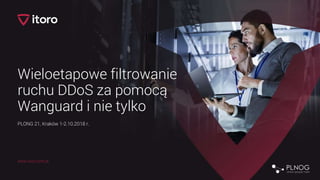 www.itoro.com.pl
Wieloetapowe filtrowanie
ruchu DDoS za pomocą
Wanguard i nie tylko
PLONG 21, Kraków 1-2.10.2018 r.
 