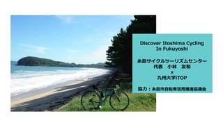 Discover Itoshima Cycling
In Fukuyoshi
糸島サイクルツーリズムセンター
代表 小林 友和
×
九州大学iTOP
協力：糸島市自転車活用推進協議会
 