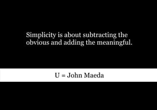 Simplicity is about subtracting the
obvious and adding the meaningful.



         U = John Maeda
 
