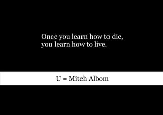 Once you learn how to die,
you learn how to live.



    U = Mitch Albom
 