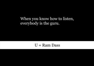When you know how to listen,
everybody is the guru.




       U = Ram Dass
 