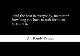 Find the best in everybody, no matter
how long you have to wait for them
to show it.



         U = Randy Pausch
 