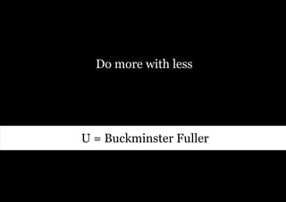Do more with less




U = Buckminster Fuller
 