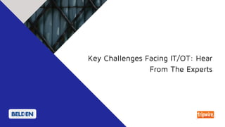 Key Challenges Facing IT/OT: Hear
From The Experts
 