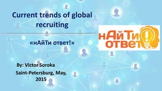 Current trends of global
recruiting
By: Victor Soroka
Saint-Petersburg, May,
2015
«нАйТи ответ!»
 