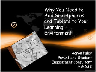 Why You Need to
Add Smartphones
and Tablets to Your
Learning
Environment



              Aaron Puley
      Parent and Student
   Engagement Consultant
                 HWDSB
 